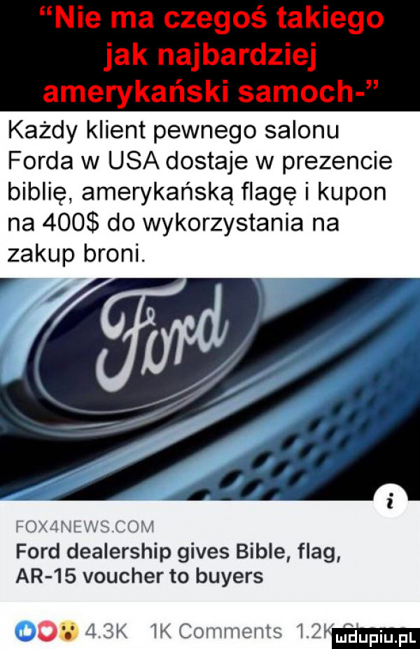 każdy klient pewnego salonu forda w usa dostaje w prezencie biblię amerykańską flagę i kupon na     do wykorzystania na zakup broni.   f wiśnlxz s lou ford dealership gifes bable flag ar    voucher to buyers      k  kcomments   km