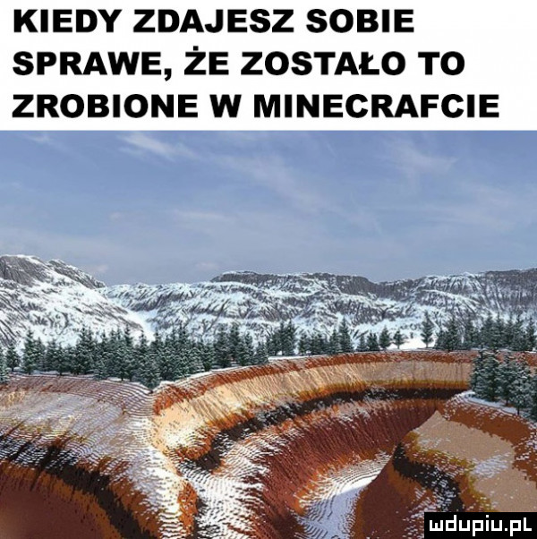 kiedy zdajesz sobie sprawe że zostało to zrobione w minecrafcie. f ldupiupl