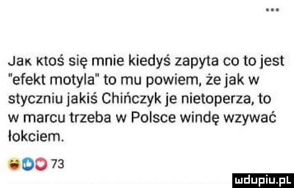 jar. ktoś się mnie kiedyś zipy   co tojest efekt motyla to mu powiem. że jak w styczniu jakiś chińczyk je nietoperza to w marcu trzeba w polsce windę wzywać lokdenm