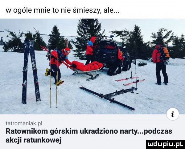 w ogóle mnie to nie śmieszy ale. ulrmmmak p ratownikom górskim ukradziono nardy podczas akcji ratunkowej