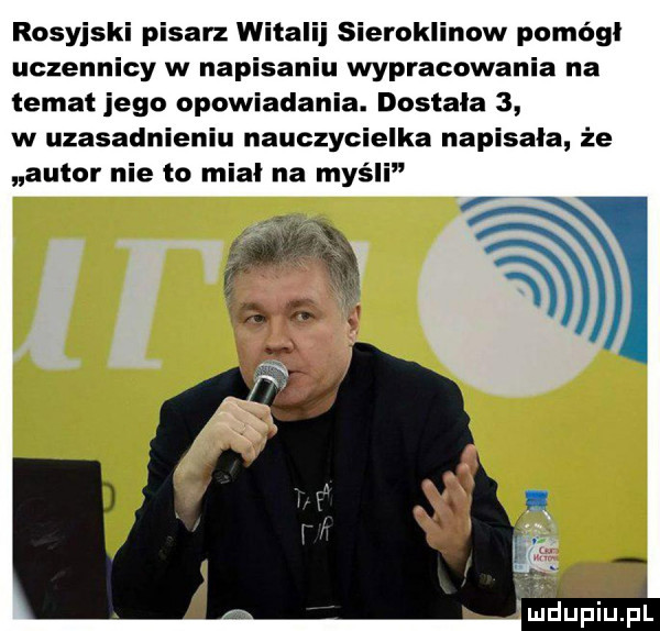 rosyjski pisarz witalij sieroklinow pomógł uczennicy w napisaniu wypracowania na temat jego opowiadania. dostała   w uzasadnieniu nauczycielka napisala że autor nie to mial na myśli