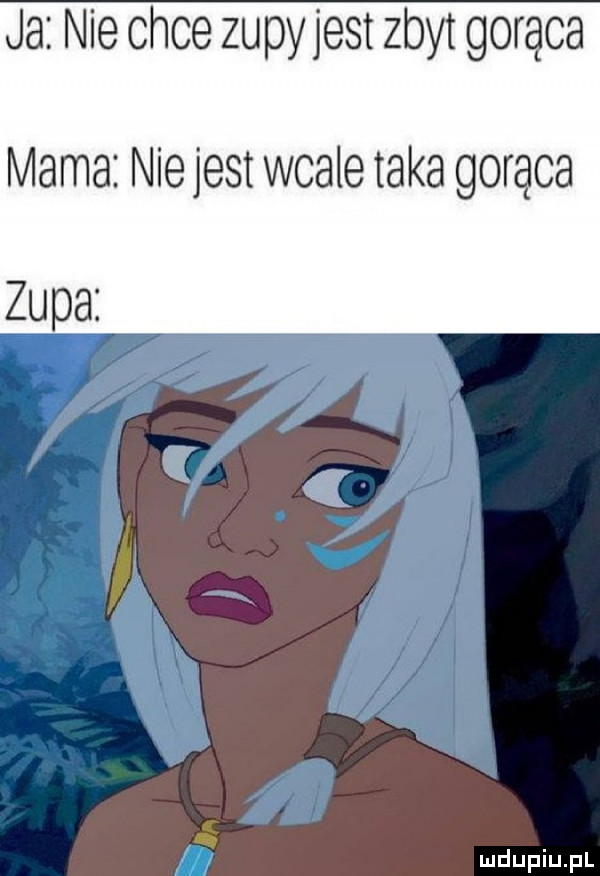 ja nie chce zupy jest zbyt gorąca mama nie jest wcale taka gorąca zupa