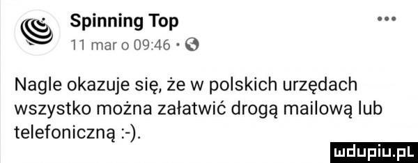 spinning top   mar      e nagle okazuje się że w polskich urzędach wszystko można załatwić drogą mailową lub telefoniczną. duciu pl