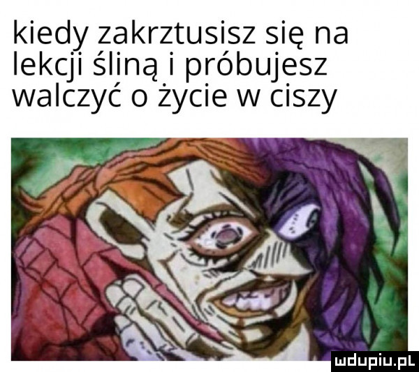 kiedy zakrztusisz się na lekcji śliną i próbujesz walczyć o życie w ciszy