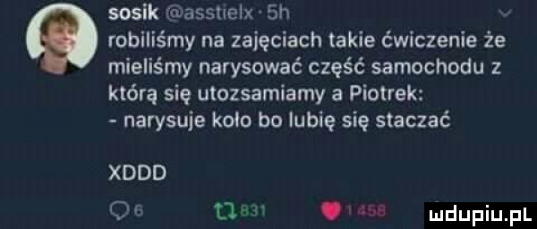 sosik assuelx  h robiliśmy na zajęciach takie ćwiczenie że mieliśmy narysować część samochodu z którą się utozsamiamy a piotrek narysuje koło bo lubię się staczać xddd o r tlum