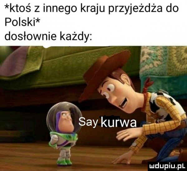 ktoś z innego kraju przyjeżdża do polski dosłownie każdy q xa r   x say kurwa r