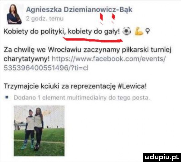 it a agnieszka dziemianowicz bąk kobiety do polityki kobiety do gaby if   za chwilę we wrocławiu zaczynamy piłkarski turniej charytatywny hmpstlﬂwwwjacebook com evenls                fmzcl trzymajcie kciuki za reprezentację lewica. nh ywl h