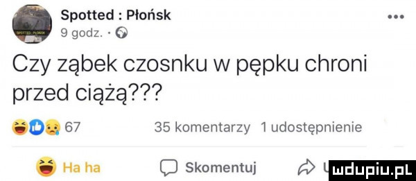 spotted płońsk.   godz.   czy ząbek czosnku w pępku chroni przed ciążą o.       komentarzy   udostępnienie. ha ha o skomentuj