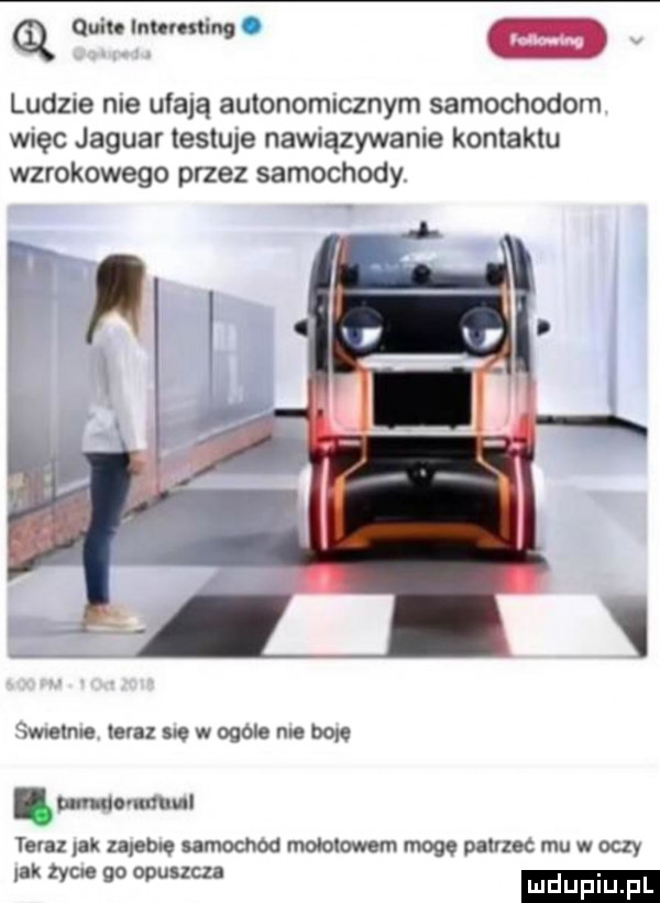 q quim ikt tuning ludzie nie ufają autonomicznym samochodom więc jaguar testuje nawiązywanie konlaklu wzrokowego przez samochody. walrus mm s w ogóle ma bon. mwmw teraz pak zaleca samochod mmmm mogę patrzec mu w oczy