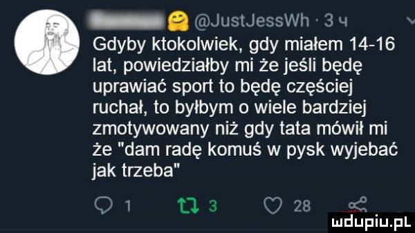 a justjesswh   q gdyby ktokolwiek gdy miałem       lat powiedziałby mi że jeśli będę uprawiać spod to będę częściej ruchai to byłbym o wiele bardziej zmotywowany niż gdy tata mówił mi że dam radę komuś w pysk wyjebać jak trzeba q i t   q    kż. mduplu pl