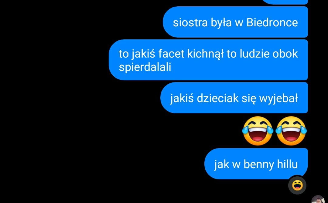 siostra była w biedronce to jakiś facet kichnął to indzie obok spierdalali jakiś dzieciak się wyjebał jak w benny hiiiu