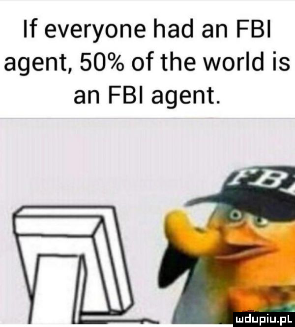 if everyone hdd an fbi agent    of tee wored is an fbi agent. mdupiupl