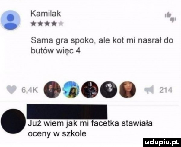 kamilek a sama gra spoko ale kot mi nasrał do butów więc  . już wiem jak mi anetka stawiała oceny w szkole