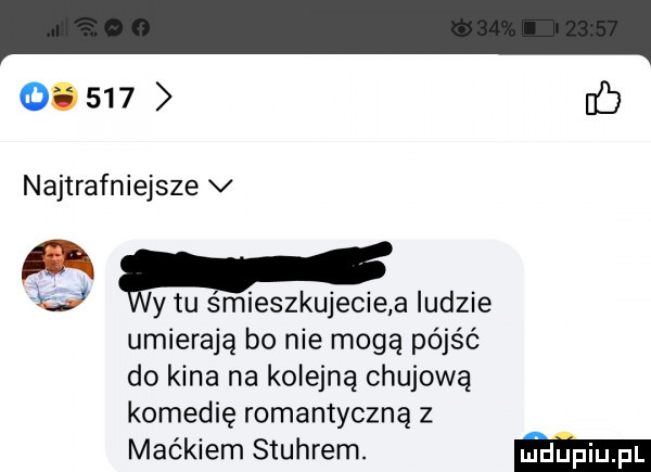 if najtrafniejsze v uy tu smieszkujecie a ludzie umierają bo nie mogą pójść do kina na kolejną chujową komedię romantyczną z mlekiem stuhrem. ma