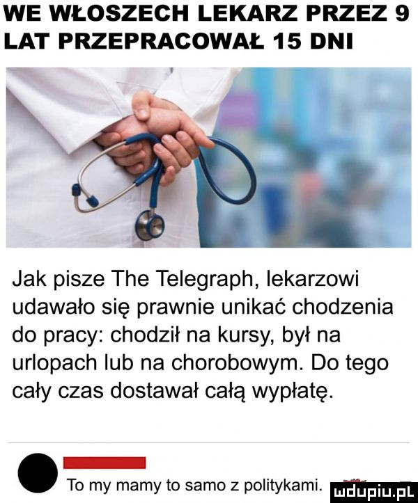 we włoszech lekarz przez   lat przepracowai.    dni jak pisze tee telegrach lekarzowi udawało się prawnie unikać chodzenia do pracy chodził na kursy był na urlopach lub na chorobowym. do tego caly czas dostawal całą wypłatę. to my mamy to samo z politykami