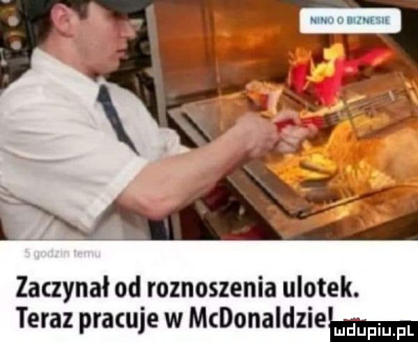 zaczynał od roznoszenia ulotek. teraz pracuje w mcdonaidziemm