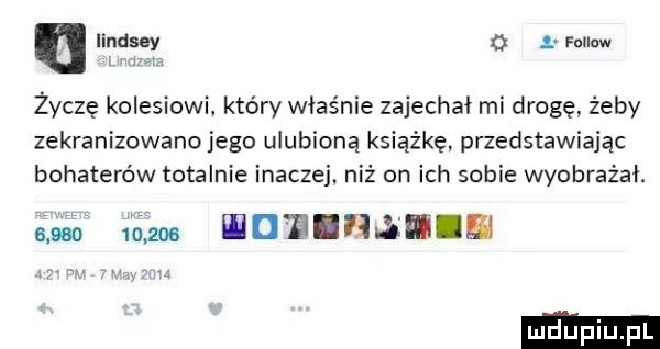 o. fnllnw życzę kolesiowi który właśnie zajechał mi drogę. żeby zekranizowano jego ulubioną książkę przedstawiając bohaterów totalnie inaczej. niż on ich sobie wyobrażał.             wd bimbiin ludki l