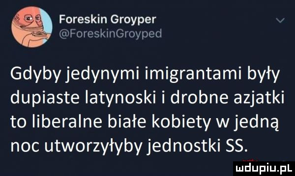 foreskin groyper iliroreskingroyped gdybyjedynymi imigrantami były dupiaste latynoski i drobne azjatki to liberalne białe kobiety wredną noc utworzyłybyjednostki ss