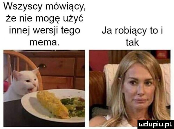 wszyscy mówiący że nie mogę użyć innej wersji tego ja robiący to i mema. tak mdﬁpiupl