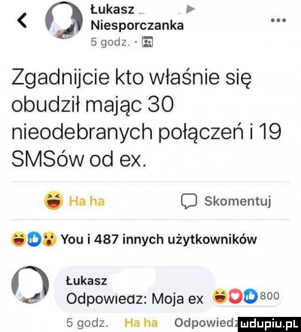 łukasz niesporczanka   godz zgadnijcie kto właśnie się obudził mając    nieodebranych połączeń i    sasów od ex. abakankami ha ha c skomentuj oo. y-u i     innych użytkowników łukasz odpowiedz moja ex       egodz. ha ha odpowied