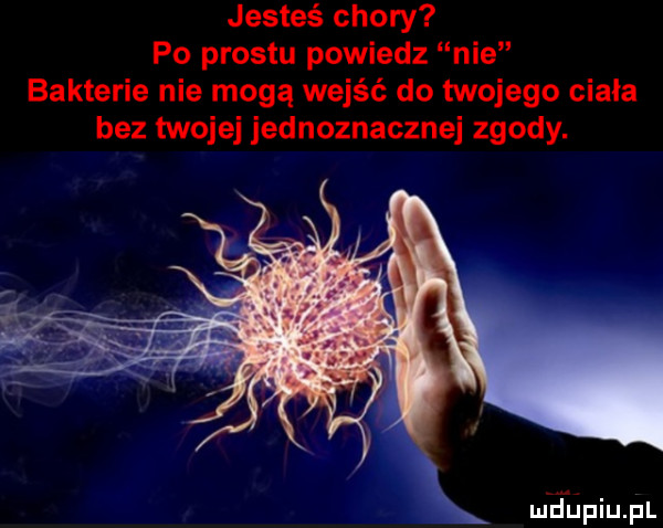 jesteś chory po prestu powiedz nie bakterie nie mogą wejść do twojego ciala bez twojej jednoznacznej zgody. mfﬁpiupl