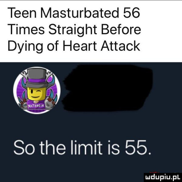 tlen masturbated    times straight before dying of heart attack m so tee limit is