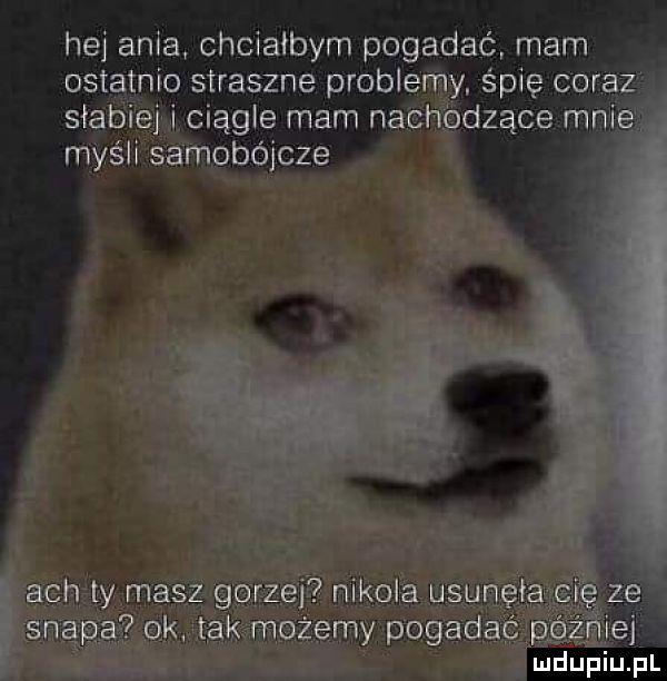 hej ania chciałbym pogadać mam ostatnio straszne probie y śpię cor ciągle mam nie ódzące mn