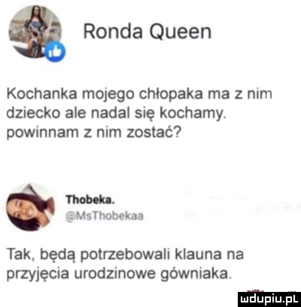 ronda queen kochanka mojego chłopaka ma z nim dziecko ale nadal się kochamy. powinnam z nim zostać m. msthobekaa tak będą potrzebowali klauna na przyjęcia urodzinowe górniaka