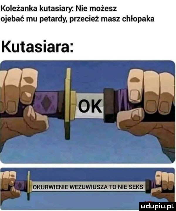 koleżanka kutasiary nie możesz ojebać mu petardy przecież masz chłopaka kutasiara