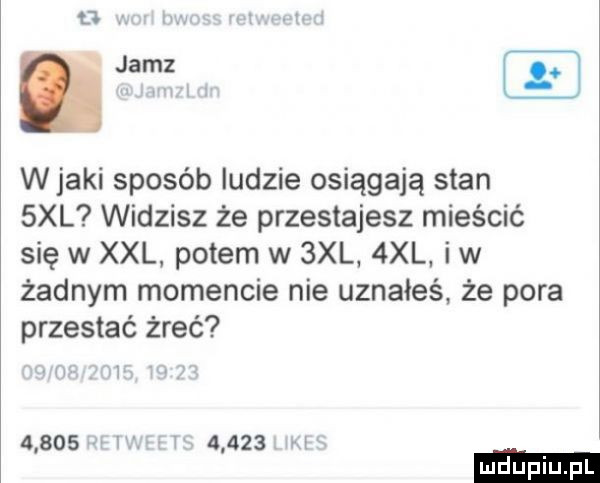 ł. i wiaki sposób ludzie osiągają stan  xl widzisz że przestajesz mieścić się w xxl potem w  xl.  xl. iw żadnym momencie nie uznałeś że pora przestać żreć i      . i       i