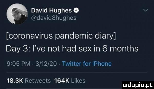 david hughes   v david hughes coronavirus pandemic diery dcy   i ve not hdd sex in   months      pm         twitter for iphone     k retweets    k limes. mduplu pl