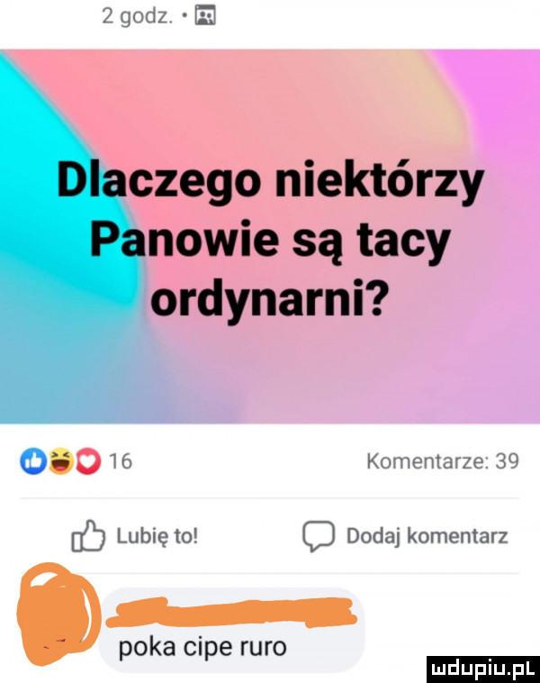 godz czego niektórzy nowie są tacy ordynarni       komentarze    db lunięto dodaj komentarz paka cipe ruro ludu iu. l