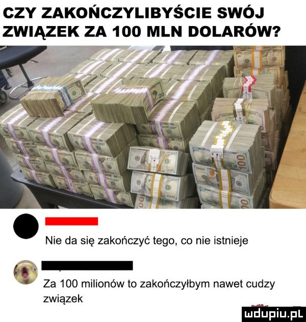 ctv zakochvlibyscie swój związek za  oo mln dolarów nie da się zakończyć tego. co nie istnieje za     milionów to zakończyłbym nawet cudzy związek