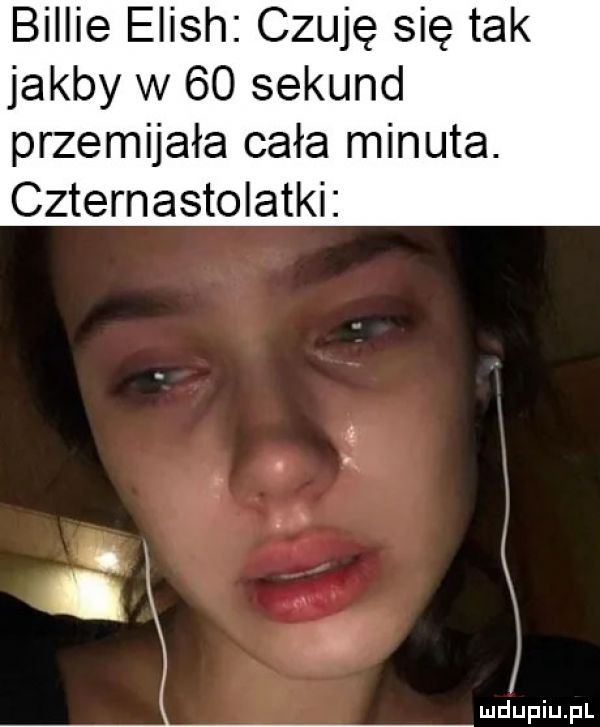 billie elish czuję się tak jakby w    sekund przemijała cała minuta. czternastolatki. ę j