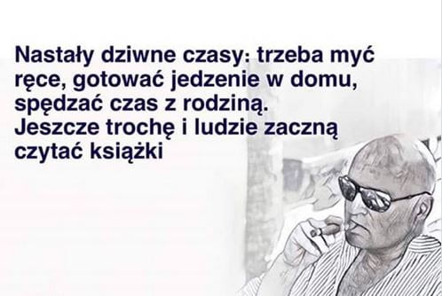 nastały dziwne czasy trzeba myć ręce gotować jedzenie w domu spędzać czas z rodziną. jeszcze trochę i ludzie zaczną czytać książki