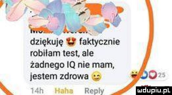 dziękuję o faktycznie robiłam test. ale żadnego iq nie mam. jestem zdrowa o mh haba repry