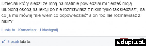 dzieciak który swedzn ze mną na matmie ponieuzwai ml esles rioja ulubioną osobą na   ch bo nie rozmawiasz z malm tylko tak s edz sz na co ja mu mama nie wiem co odpowleuneć a on do me rozmawiasz z nikim lome m komentarz udostępnu          ludne ludup pl