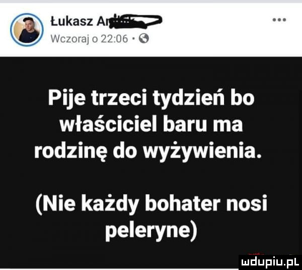 pije trzeci tydzień bo właściciel baru ma rodzinę do wyżywienia. nie każdy bohater nosi peleryne