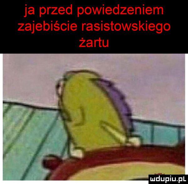 ja przed powiedzeniem zajebiście rasistowskiego