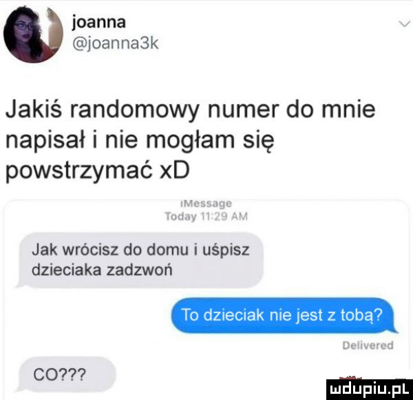 joanna joannask jakiś randomowy numer do mnie napisał i nie mogłam się powstrzymać xd wow u m jak wrócisz do domu i uśpisz dzieciaka zadzwoń to dzuecnak me est   toba ut nada co