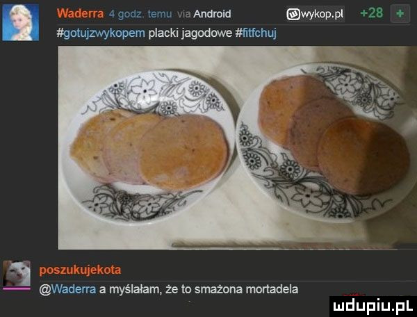 godz emu a andmld wykop pl gotujzwykapem placki jagodmve ﬁtfchuj i waderra a myślałam. że to smażona mortadela