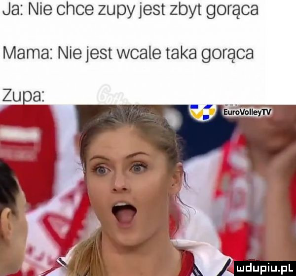 a nie chce zupyjest zbyt gorąca mama nie jest wcale taka gorąca zuiai a m u iu l