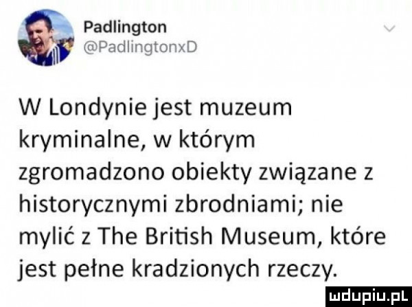 padlington padimgtonxd w londynie jest muzeum kryminalne w którym zgromadzono obiekty związane z historycznymi zbrodniami nie mylić z tee british muzeum które jest pełne kradzionych rzeczy