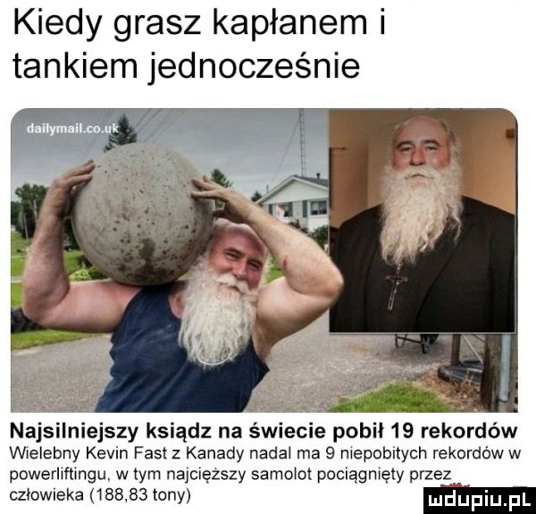 kiedy grasz kapłanem i tankiem jednocześnie na jazy ksiądz na śmie e pobił    rekordów wielebny kevin fast z kanady nadal ma q niepobitych rekordóww powerliftmgu. w tym najcięższy samolot pociągmęiy przez człowieka        tony