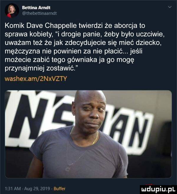 komik dave chappelle twierdzi że aborcja to sprawa kobiety i drogie panie żeby było uczciwie uważam też że jak zdecydujecie się mieć dziecko mężczyzna nie powinien za nie płacić. jeśli możecie zabić tego górniaka ja go mogę przynajmniej zostawić washex am  nxvzty aucie