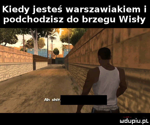 kiedy jesteś warszawiakiem i podchodzisz do brzegu wisły ah siu