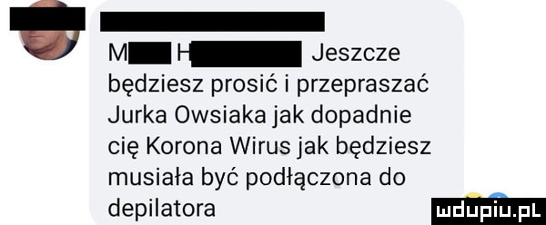 m jeszcze będziesz prosić i przepraszać jurka owsiaka jak dopadnie cię korona wirus jak będziesz musiała być podłączona do depilatora ma