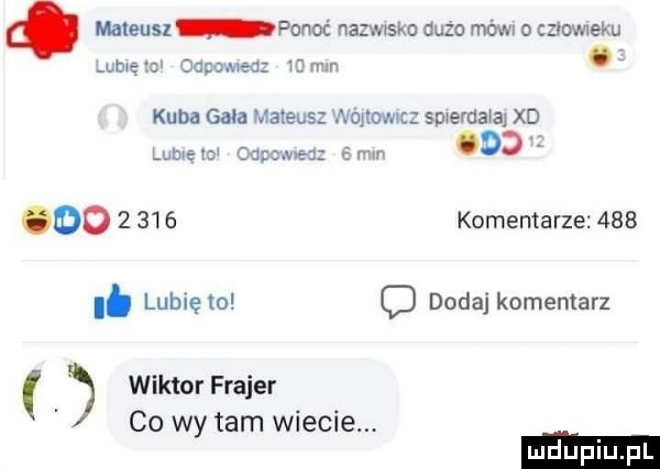 mateusz ponoć nazmsko duzo mów o człowieku lome depa maa mm. kuba gaca maleus ouowxc smerda a xd lumów ojcowa c. mp     oo       komentarze     i. lubię to d dodaj komentarz wiktor frajer co wy tam wiecie. ludki l