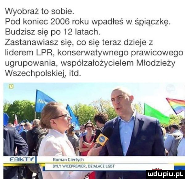 wyobraź to sobie. pod koniec      roku wpadłeś w śpiączkę. budzisz się po    latach. zastanawiasz się co się teraz dzieje z liderem lpr konserwatywnego prawicowego ugrupowania współzałożycielem młodzieży wszechpolskiel ind. suv mmm nur union ludu pl