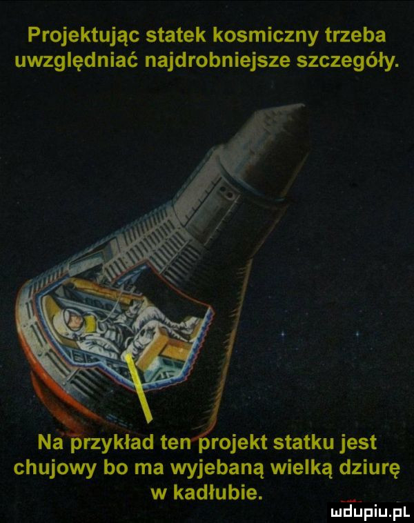 projektując statek kosmiczny trzeba uwzględniać najdrobniejsze szczegóły. nhrzykład te rojekt statku jest chujowy bo ma wyjebaną wielką dziurę w kadłubie. ludupiu pl